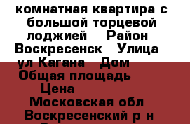 2-комнатная квартира с большой торцевой лоджией! › Район ­ Воскресенск › Улица ­ ул.Кагана › Дом ­ 27 › Общая площадь ­ 55 › Цена ­ 2 450 000 - Московская обл., Воскресенский р-н, Воскресенск г. Недвижимость » Квартиры продажа   